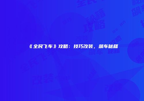 《全民飞车》攻略：技巧改装，飙车秘籍