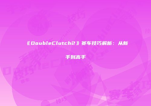 《DoubleClutch2》赛车技巧解析：从新手到高手