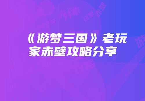 《游梦三国》老玩家赤壁攻略分享