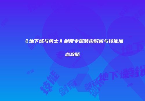 《地下城与勇士》剑帝专属装扮解析与技能加点攻略