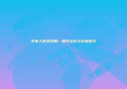 火柴人游戏攻略：提升攻击与经验技巧