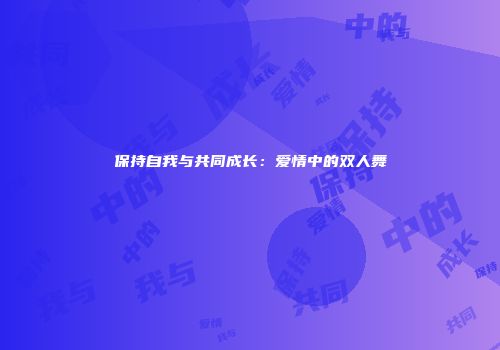 保持自我与共同成长:爱情中的双人舞