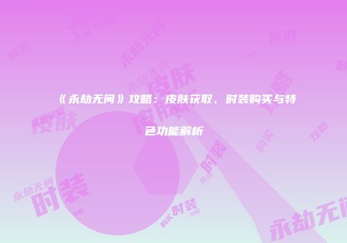 《永劫无间》攻略：皮肤获取、时装购买与特色功能解析