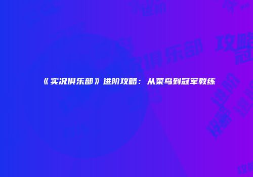 《实况俱乐部》进阶攻略：从菜鸟到冠军教练