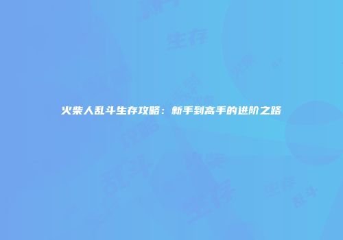 火柴人乱斗生存攻略:新手到高手的进阶之路