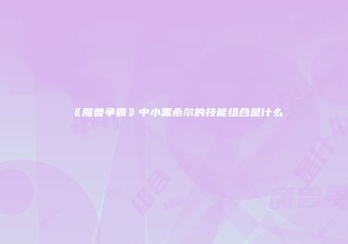 《魔兽争霸》中小黑希尔的技能组合是什么