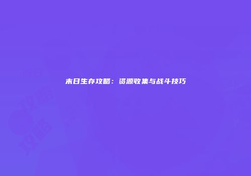 末日生存攻略：资源收集与战斗技巧