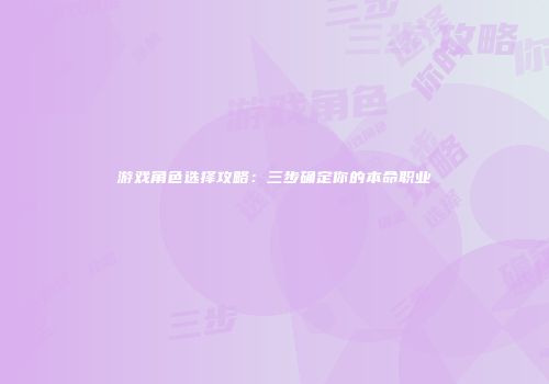 游戏角色选择攻略：三步确定你的本命职业
