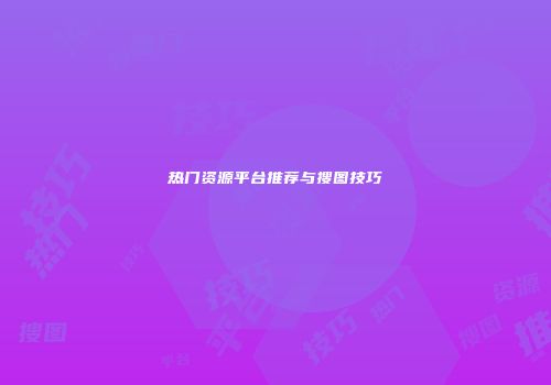 热门资源平台推荐与搜图技巧
