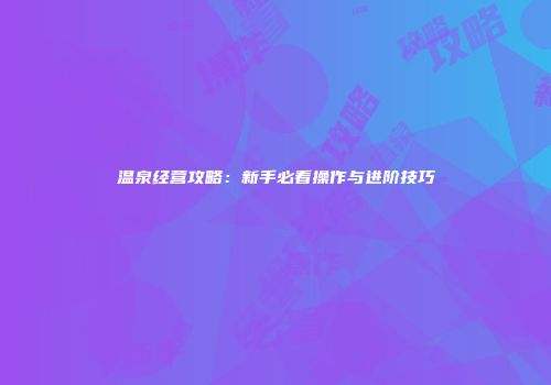温泉经营攻略：新手必看操作与进阶技巧