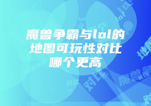 魔兽争霸与lol的地图可玩性对比哪个更高
