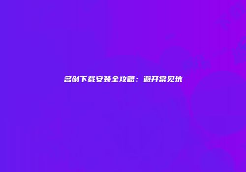 名剑下载安装全攻略:避开常见坑