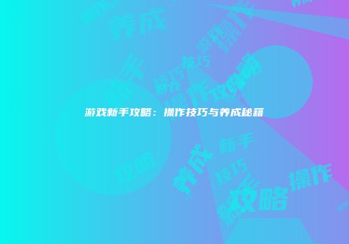 游戏新手攻略:操作技巧与养成秘籍