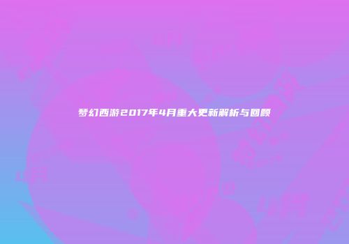 梦幻西游2017年4月重大更新解析与回顾