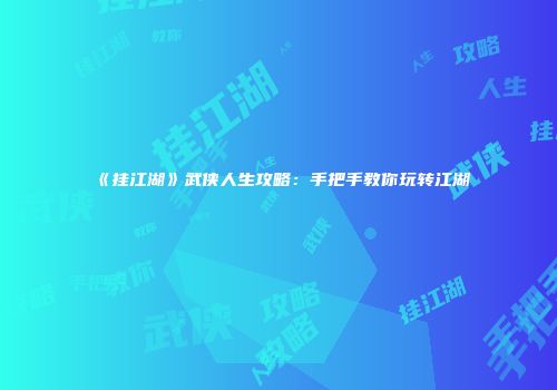 《挂江湖》武侠人生攻略:手把手教你玩转江湖
