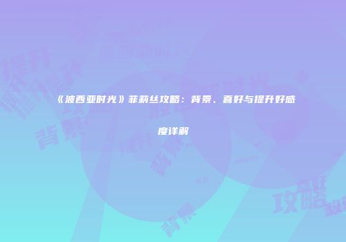 《波西亚时光》菲莉丝攻略:背景、喜好与提升好感度详解