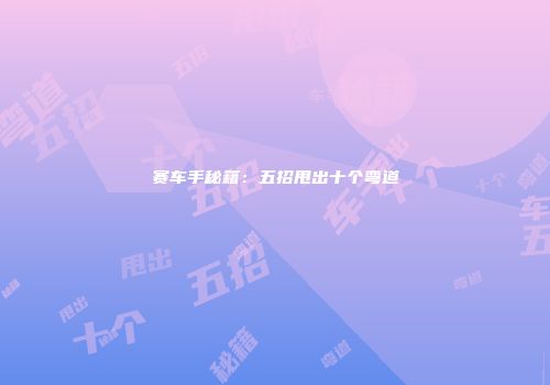 赛车手秘籍:五招甩出十个弯道