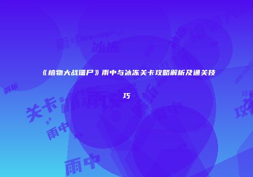 《植物大战僵尸》雨中与冰冻关卡攻略解析及通关技巧