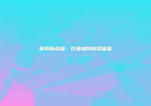探索新战场：打造独特游戏体验