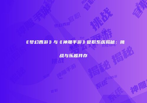 《梦幻西游》与《神雕手游》官职系统揭秘:挑战与乐趣并存