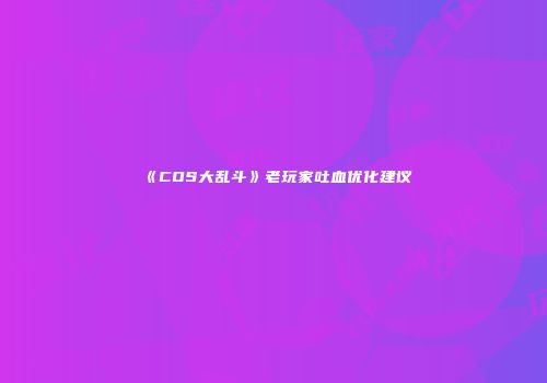 《COS大乱斗》老玩家吐血优化建议