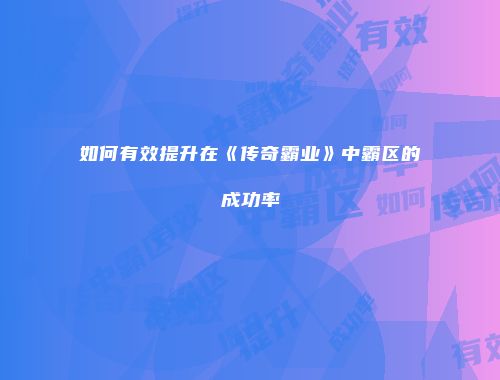 如何有效提升在《传奇霸业》中霸区的成功率