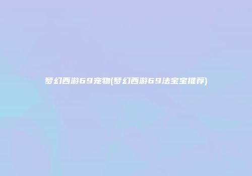 梦幻西游69宠物(梦幻西游69法宝宝推荐)