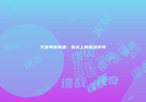 火柴间谍英雄：指尖上的谍战传奇