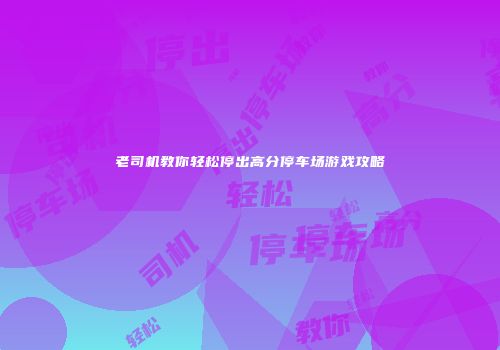 老司机教你轻松停出高分停车场游戏攻略