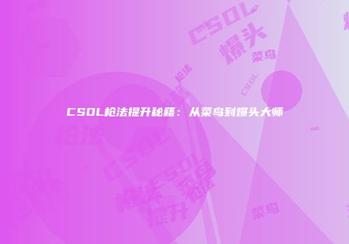 CSOL枪法提升秘籍：从菜鸟到爆头大师