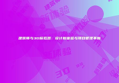 建筑师与3D模拟器:设计新体验与项目管理革新