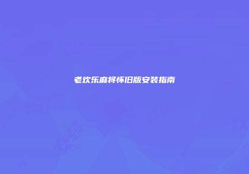 老欢乐麻将怀旧版安装指南