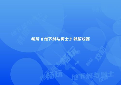 畅玩《地下城与勇士》韩服攻略