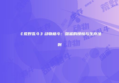 《荒野乱斗》动物格斗：甜蜜的烦恼与生存法则