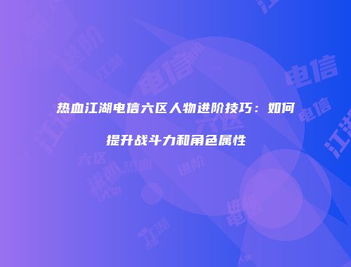 热血江湖电信六区人物进阶技巧：如何提升战斗力和角色属性