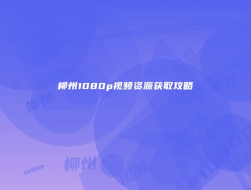柳州1080p视频资源获取攻略