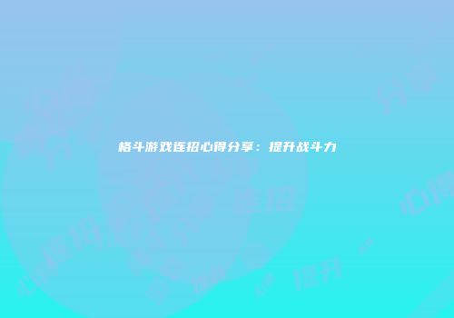 格斗游戏连招心得分享：提升战斗力