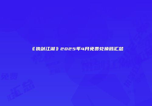 《执剑江湖》2025年4月免费兑换码汇总