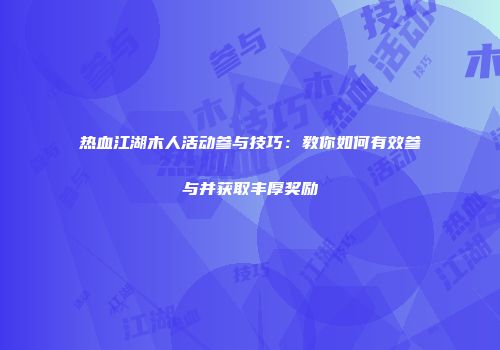 热血江湖木人活动参与技巧：教你如何有效参与并获取丰厚奖励