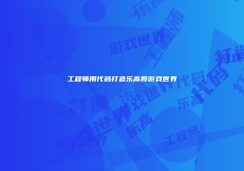 工程师用代码打造乐高般游戏世界