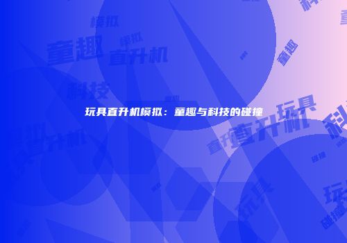 玩具直升机模拟:童趣与科技的碰撞