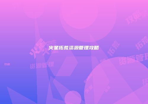 火星拓荒资源管理攻略