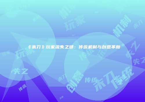 《末刀》玩家流失之谜:传统机制与创意革新