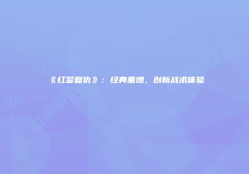 《红警复仇》：经典重燃，创新战术体验