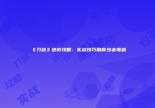 《刀剑》进阶攻略:实战技巧助你少走弯路