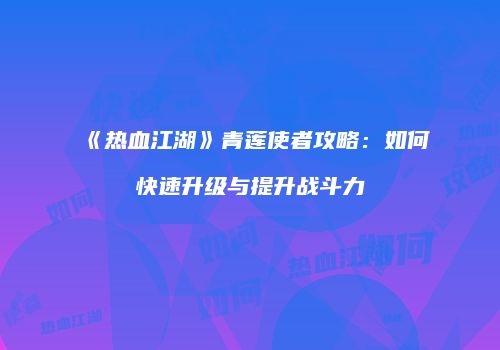 《热血江湖》青莲使者攻略：如何快速升级与提升战斗力