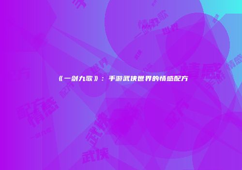 《一剑九歌》：手游武侠世界的情感配方