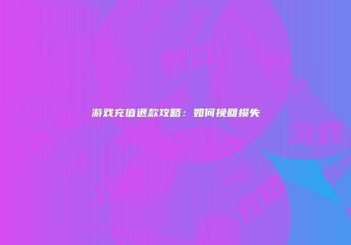 游戏充值退款攻略：如何挽回损失