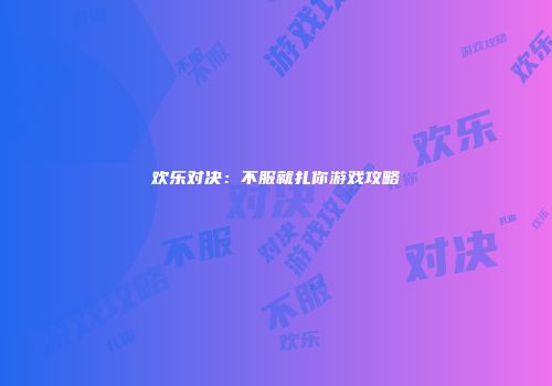 欢乐对决：不服就扎你游戏攻略