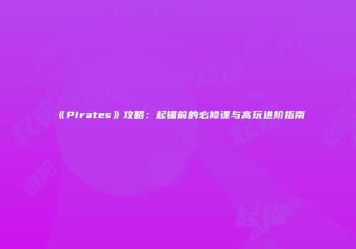 《Pirates》攻略：起锚前的必修课与高玩进阶指南